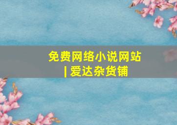 免费网络小说网站 | 爱达杂货铺